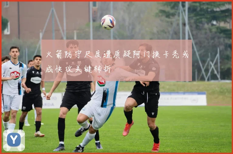 火箭防守尺度遭质疑阿门换卡秃或成快攻关键转折