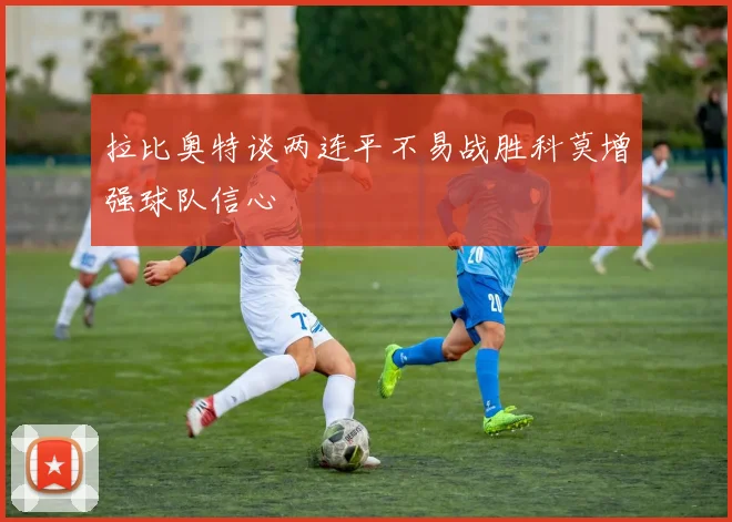 拉比奥特谈两连平不易战胜科莫增强球队信心