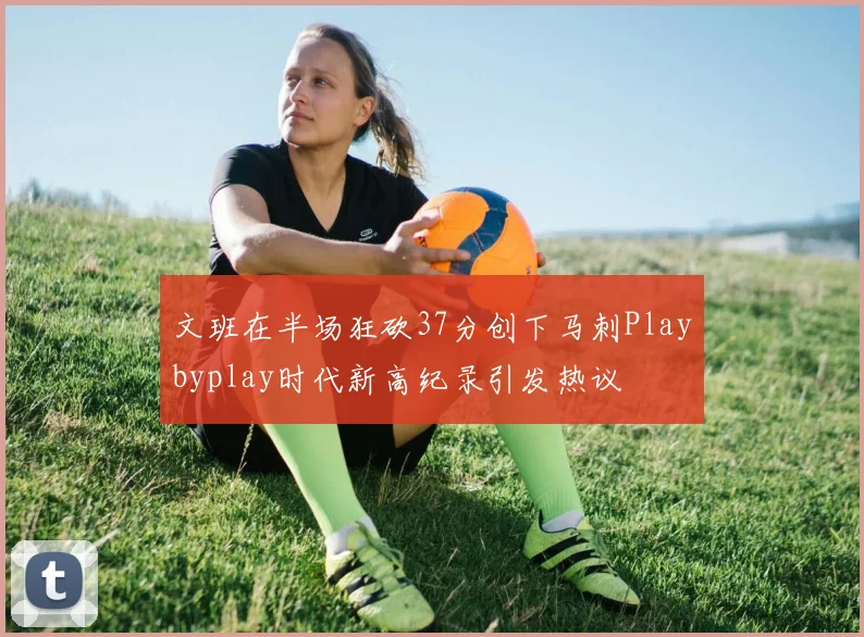 文班在半场狂砍37分创下马刺Playbyplay时代新高纪录引发热议