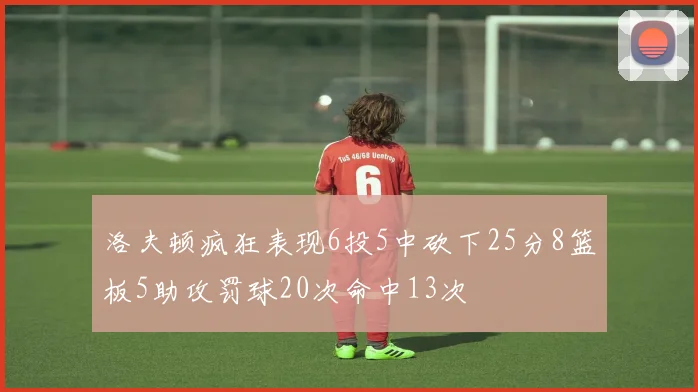 洛夫顿疯狂表现6投5中砍下25分8篮板5助攻罚球20次命中13次