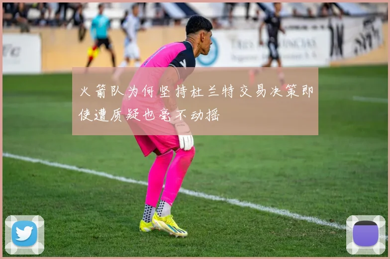 火箭队为何坚持杜兰特交易决策即使遭质疑也毫不动摇