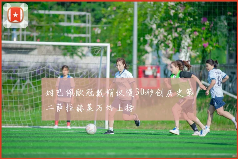 姆巴佩欧冠戴帽仅慢30秒创历史第二萨拉赫莱万均上榜
