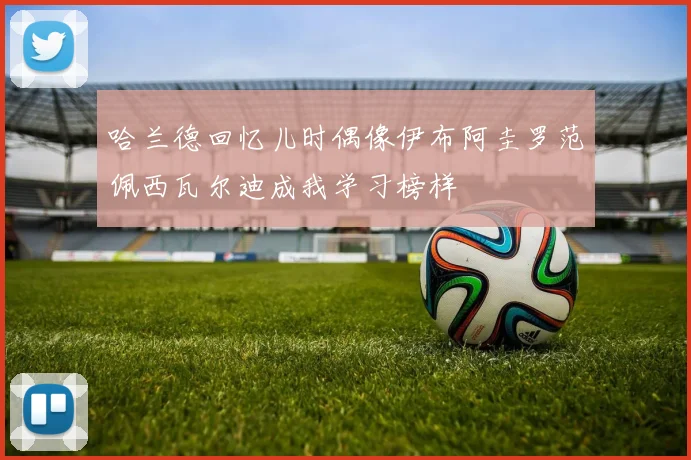 哈兰德回忆儿时偶像伊布阿圭罗范佩西瓦尔迪成我学习榜样