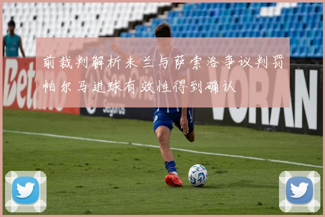 前裁判解析米兰与萨索洛争议判罚帕尔马进球有效性得到确认