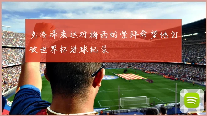 克洛泽表达对梅西的崇拜希望他打破世界杯进球纪录