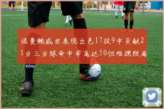 诺曼鲍威尔表现出色17投9中贡献21分三分球命中率高达50但难挽败局