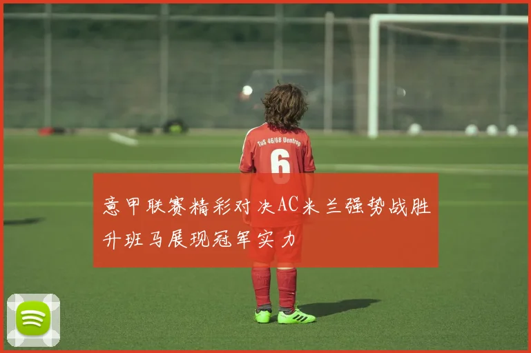 意甲联赛精彩对决AC米兰强势战胜升班马展现冠军实力
