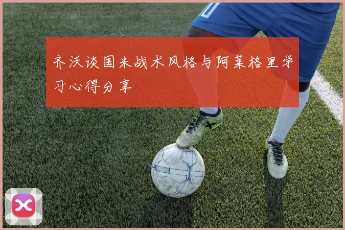 齐沃谈国米战术风格与阿莱格里学习心得分享