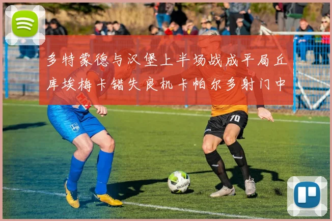 多特蒙德与汉堡上半场战成平局丘库埃梅卡错失良机卡帕尔多射门中柱