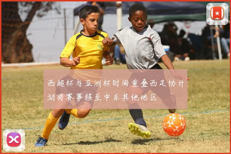 西超杯与亚洲杯时间重叠西足协计划将赛事移至中东其他地区