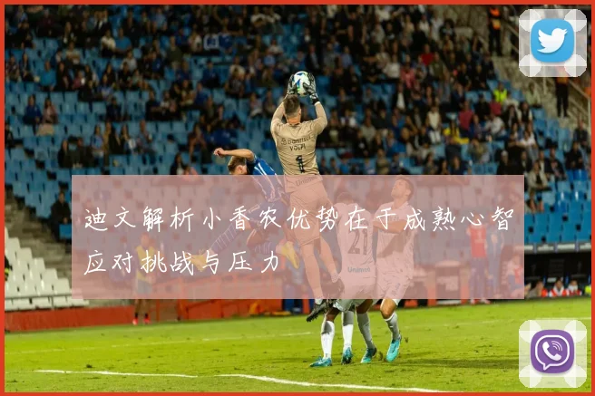 迪文解析小香农优势在于成熟心智应对挑战与压力