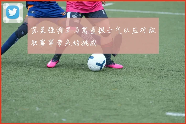 苏莱强调罗马需重振士气以应对欧联赛事带来的挑战