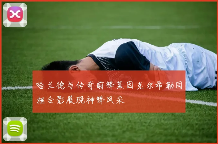 哈兰德与传奇前锋莱因克尔希勒同框合影展现神锋风采