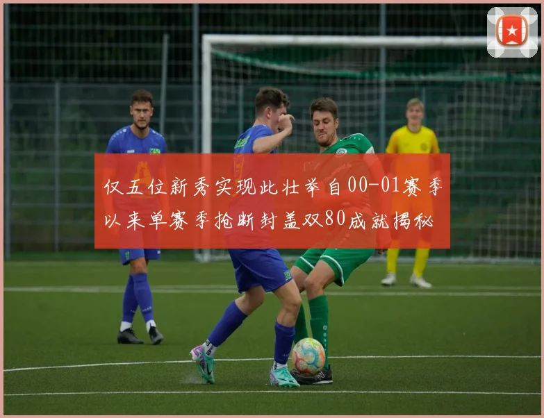 仅五位新秀实现此壮举自00-01赛季以来单赛季抢断封盖双80成就揭秘