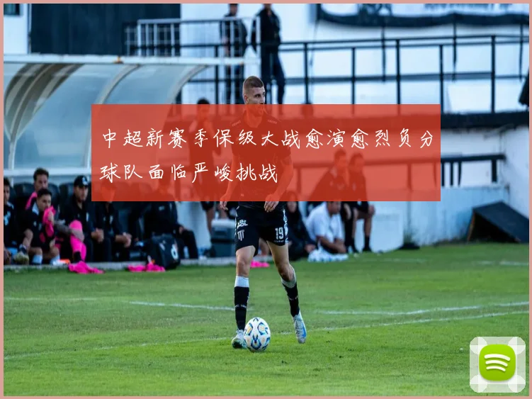 中超新赛季保级大战愈演愈烈负分球队面临严峻挑战