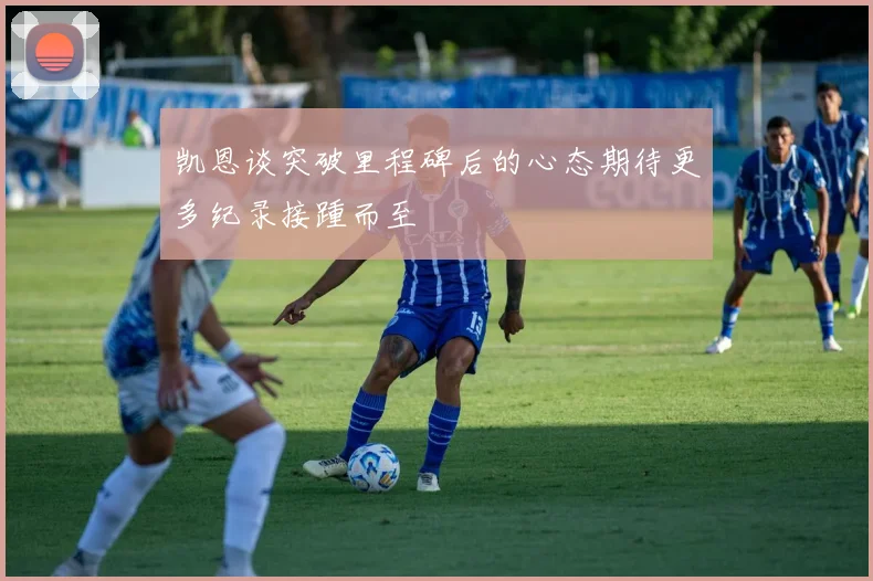 凯恩谈突破里程碑后的心态期待更多纪录接踵而至