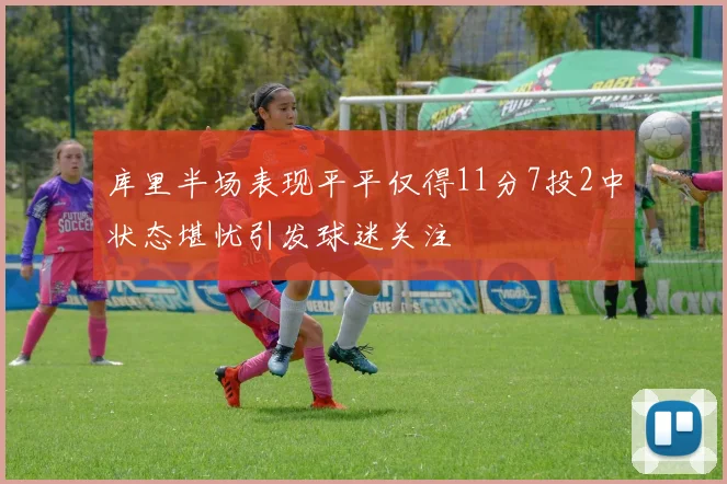 库里半场表现平平仅得11分7投2中状态堪忧引发球迷关注