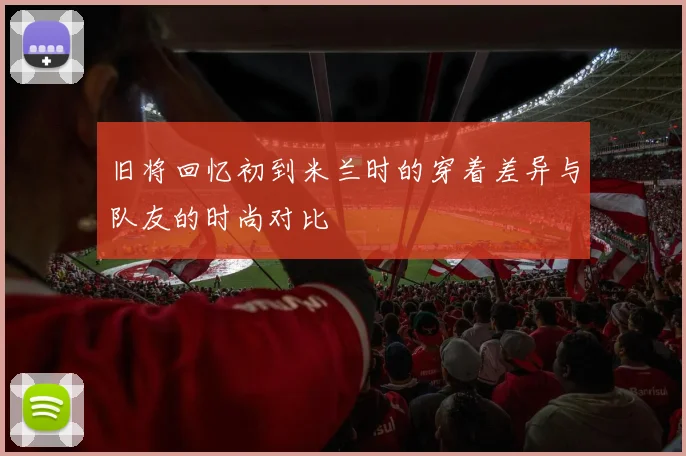 旧将回忆初到米兰时的穿着差异与队友的时尚对比