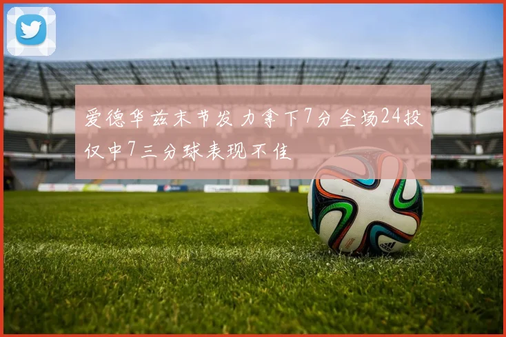 爱德华兹末节发力拿下7分全场24投仅中7三分球表现不佳