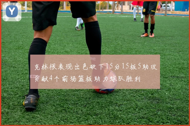 克林根表现出色砍下15分15板5助攻贡献4个前场篮板助力球队胜利