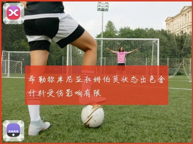 希勒称库尼亚和姆伯莫状态出色舍什科受伤影响有限