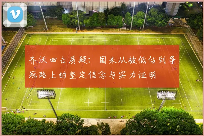 齐沃回击质疑：国米从被低估到争冠路上的坚定信念与实力证明