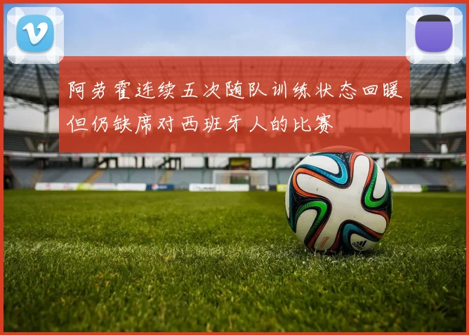 阿劳霍连续五次随队训练状态回暖但仍缺席对西班牙人的比赛