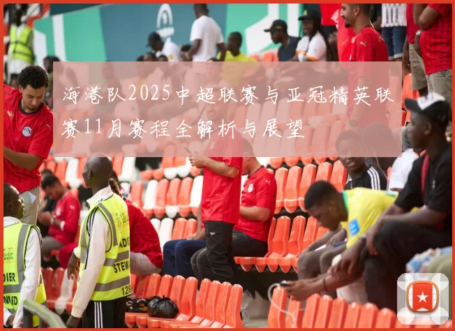 海港队2025中超联赛与亚冠精英联赛11月赛程全解析与展望