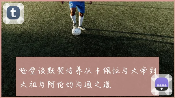 哈登谈默契培养从卡佩拉与大帝到大祖与阿伦的沟通之道