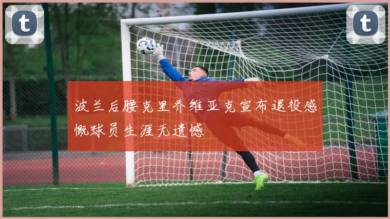 波兰后腰克里乔维亚克宣布退役感慨球员生涯无遗憾
