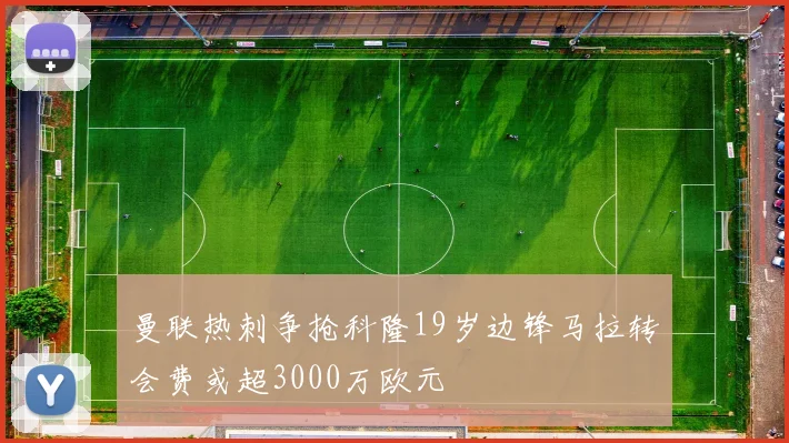 曼联热刺争抢科隆19岁边锋马拉转会费或超3000万欧元