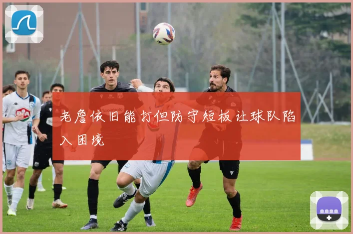 老詹依旧能打但防守短板让球队陷入困境