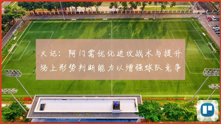 火记：阿门需优化进攻战术与提升场上形势判断能力以增强球队竞争力