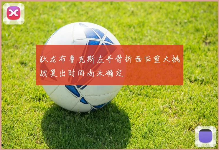 狄龙布鲁克斯左手骨折面临重大挑战复出时间尚未确定